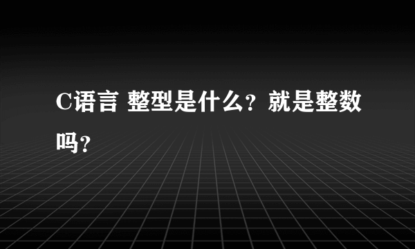 C语言 整型是什么？就是整数吗？