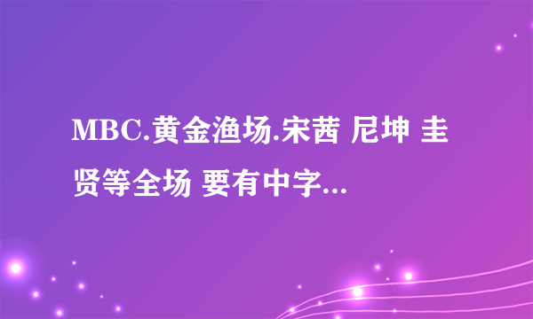 MBC.黄金渔场.宋茜 尼坤 圭贤等全场 要有中字 要能点开看的视频。。