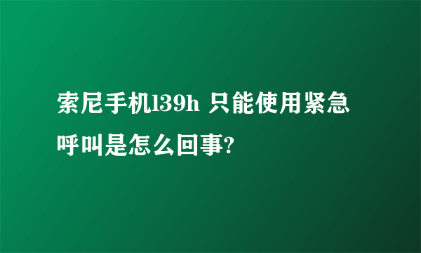 索尼手机l39h 只能使用紧急呼叫是怎么回事?