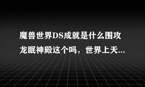 魔兽世界DS成就是什么围攻龙眠神殿这个吗，世界上天天叫带成就什么什么的，求解释