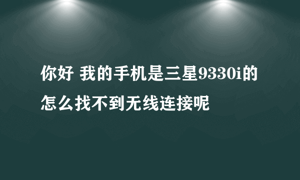 你好 我的手机是三星9330i的 怎么找不到无线连接呢