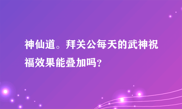 神仙道。拜关公每天的武神祝福效果能叠加吗？