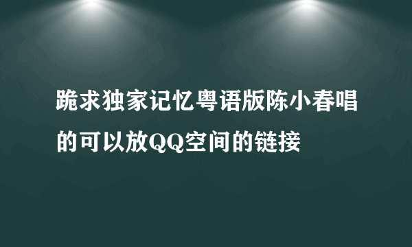 跪求独家记忆粤语版陈小春唱的可以放QQ空间的链接