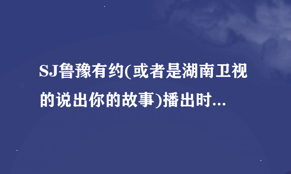 SJ鲁豫有约(或者是湖南卫视的说出你的故事)播出时间 注意是SJ!不是SJM!