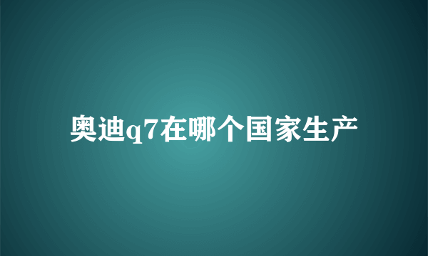 奥迪q7在哪个国家生产