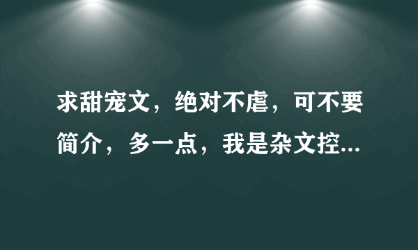 求甜宠文，绝对不虐，可不要简介，多一点，我是杂文控，现代古代玄幻校园贵爵穿越的都ok，搞笑一点的，