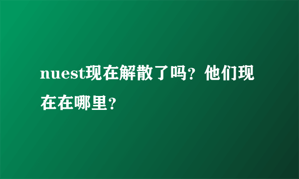 nuest现在解散了吗？他们现在在哪里？