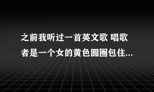 之前我听过一首英文歌 唱歌者是一个女的黄色圆圈包住，她头上还戴着一顶白色的圣诞帽 求这