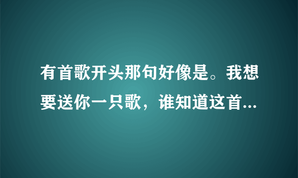 有首歌开头那句好像是。我想要送你一只歌，谁知道这首歌叫什么名？