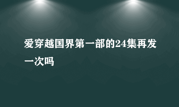 爱穿越国界第一部的24集再发一次吗