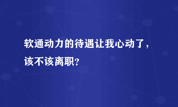 软通动力的待遇让我心动了，该不该离职？