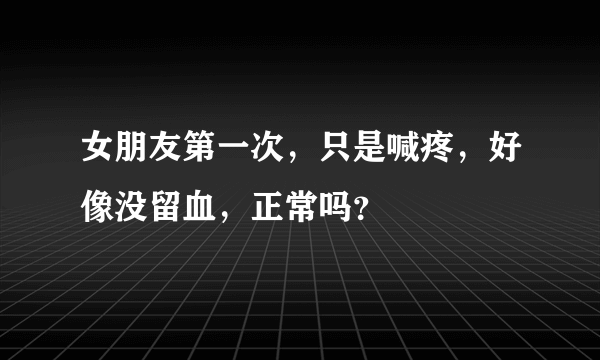 女朋友第一次，只是喊疼，好像没留血，正常吗？