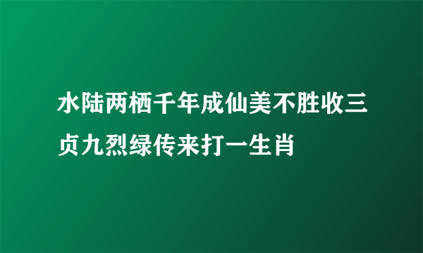 水陆两栖千年成仙美不胜收三贞九烈绿传来打一生肖