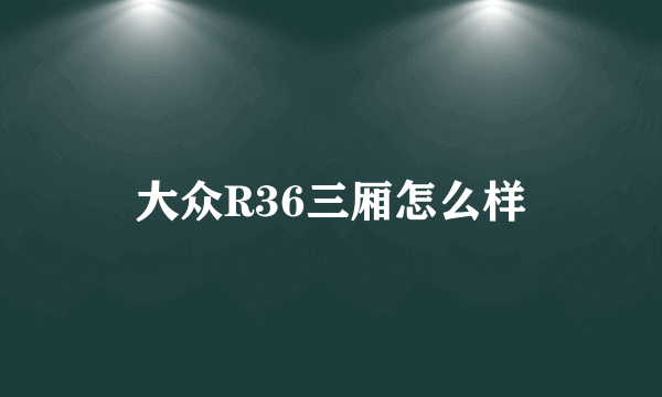 大众R36三厢怎么样