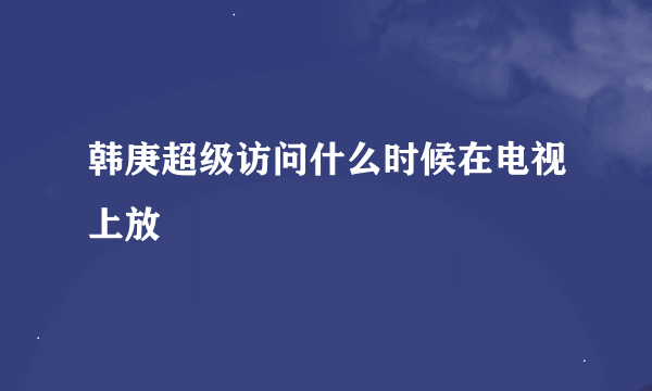 韩庚超级访问什么时候在电视上放