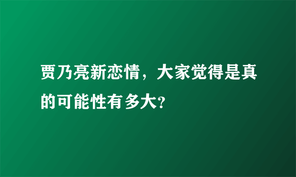 贾乃亮新恋情，大家觉得是真的可能性有多大？