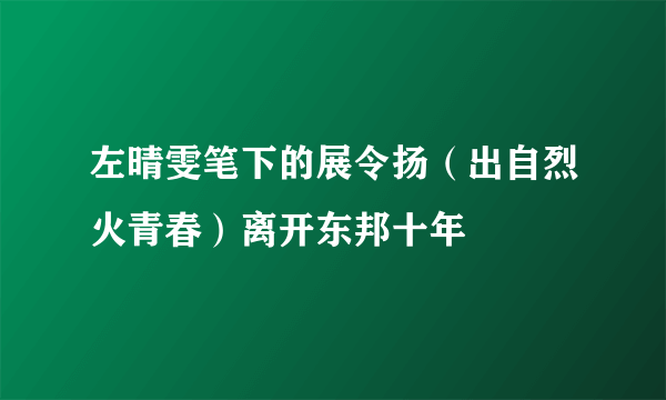 左晴雯笔下的展令扬（出自烈火青春）离开东邦十年