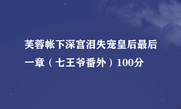 芙蓉帐下深宫泪失宠皇后最后一章（七王爷番外）100分