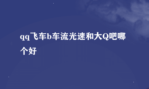 qq飞车b车流光速和大Q吧哪个好