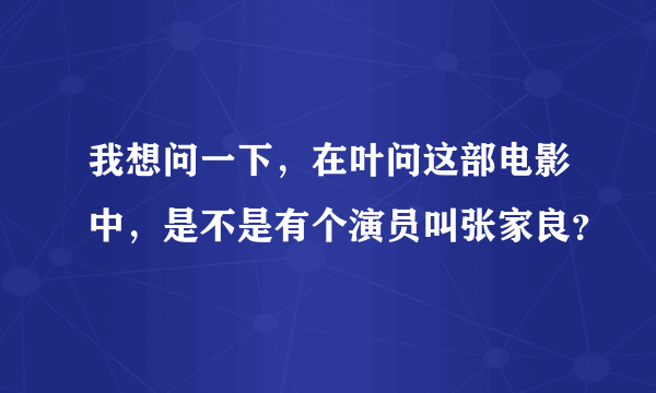 我想问一下，在叶问这部电影中，是不是有个演员叫张家良？