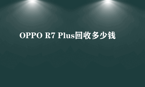 OPPO R7 Plus回收多少钱