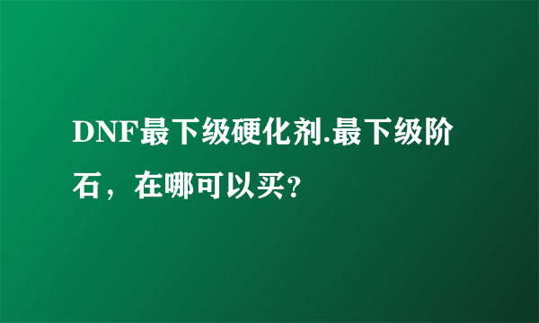 DNF最下级硬化剂.最下级阶石，在哪可以买？