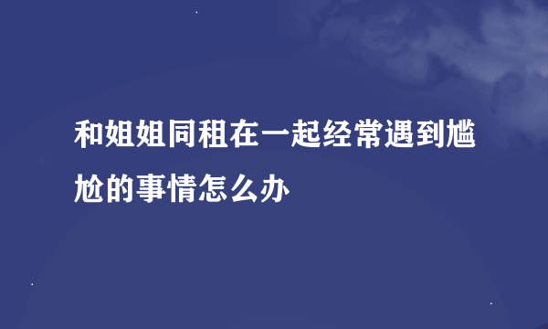 和姐姐同租在一起经常遇到尴尬的事情怎么办