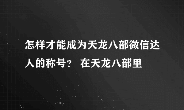 怎样才能成为天龙八部微信达人的称号？ 在天龙八部里