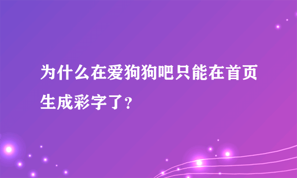 为什么在爱狗狗吧只能在首页生成彩字了？