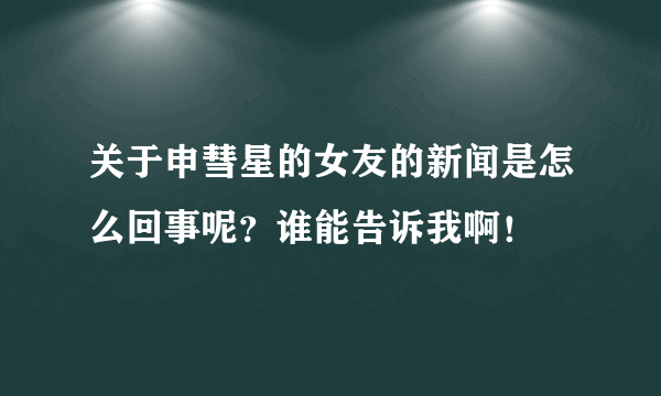 关于申彗星的女友的新闻是怎么回事呢？谁能告诉我啊！