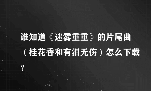 谁知道《迷雾重重》的片尾曲（桂花香和有泪无伤）怎么下载？