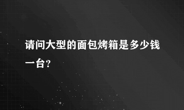 请问大型的面包烤箱是多少钱一台？