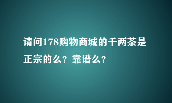 请问178购物商城的千两茶是正宗的么？靠谱么？