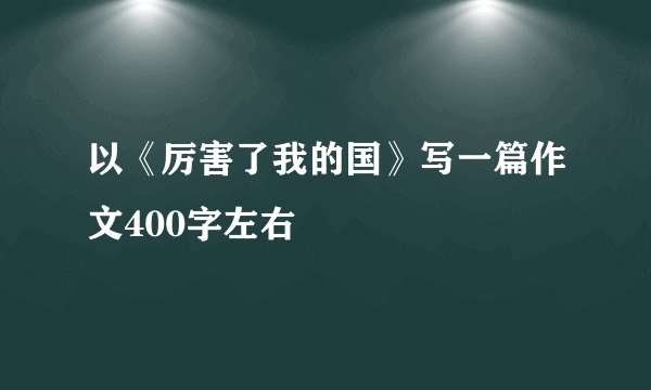 以《厉害了我的国》写一篇作文400字左右