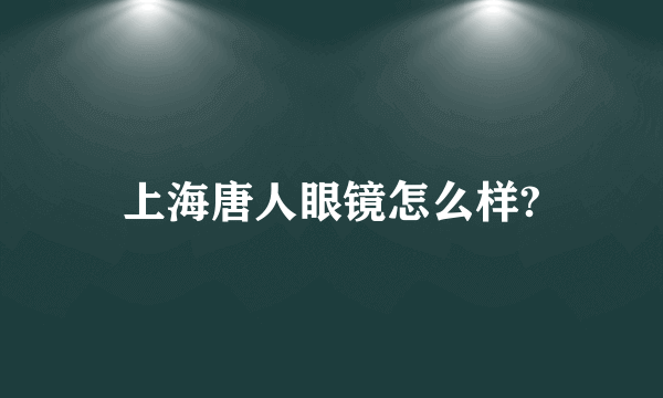 上海唐人眼镜怎么样?