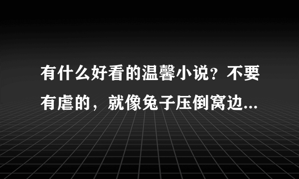 有什么好看的温馨小说？不要有虐的，就像兔子压倒窝边草那种的