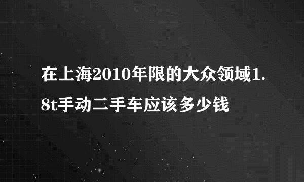 在上海2010年限的大众领域1.8t手动二手车应该多少钱