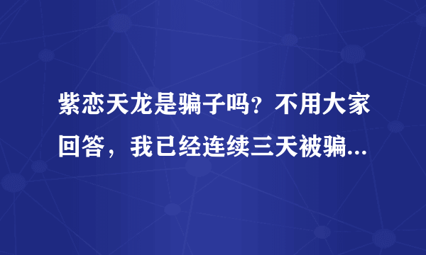 紫恋天龙是骗子吗？不用大家回答，我已经连续三天被骗200多块了！通过充值、上限和解绑被骗的！