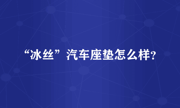 “冰丝”汽车座垫怎么样？