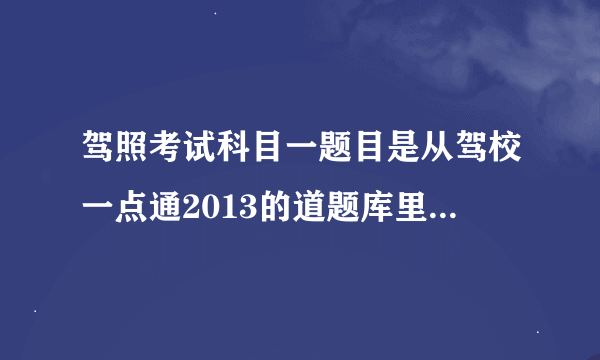 驾照考试科目一题目是从驾校一点通2013的道题库里出题么？