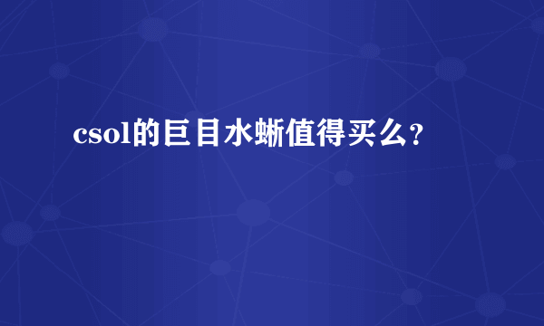 csol的巨目水蜥值得买么？