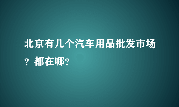 北京有几个汽车用品批发市场？都在哪？