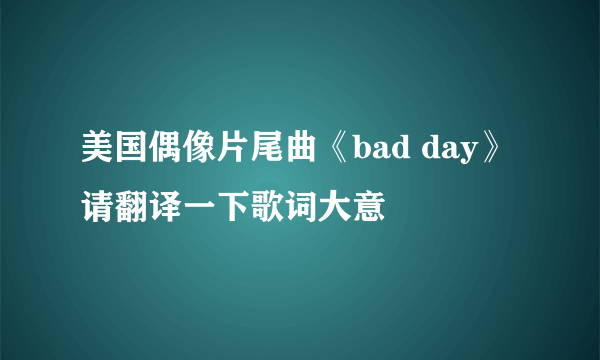 美国偶像片尾曲《bad day》请翻译一下歌词大意