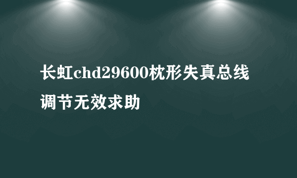 长虹chd29600枕形失真总线调节无效求助