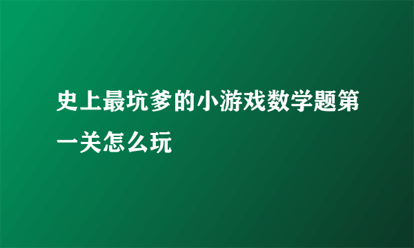 史上最坑爹的小游戏数学题第一关怎么玩