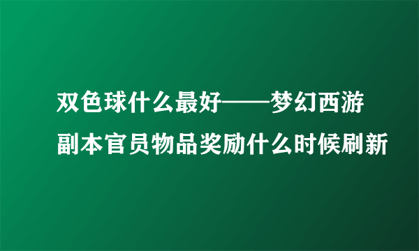 双色球什么最好——梦幻西游副本官员物品奖励什么时候刷新