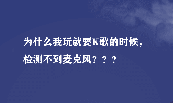 为什么我玩就要K歌的时候，检测不到麦克风？？？