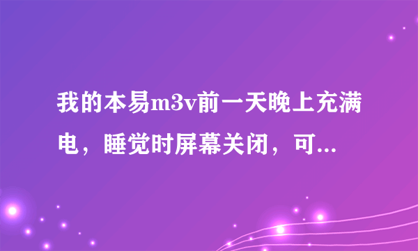 我的本易m3v前一天晚上充满电，睡觉时屏幕关闭，可第二天早上起来就打不开，没电了，什么地方出问题？