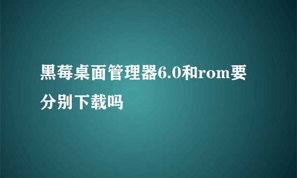 黑莓桌面管理器6.0和rom要分别下载吗