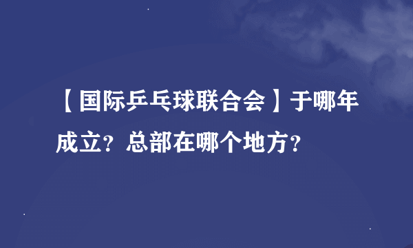 【国际乒乓球联合会】于哪年成立？总部在哪个地方？